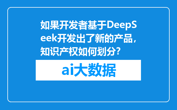 如果开发者基于DeepSeek开发出了新的产品，知识产权如何划分？