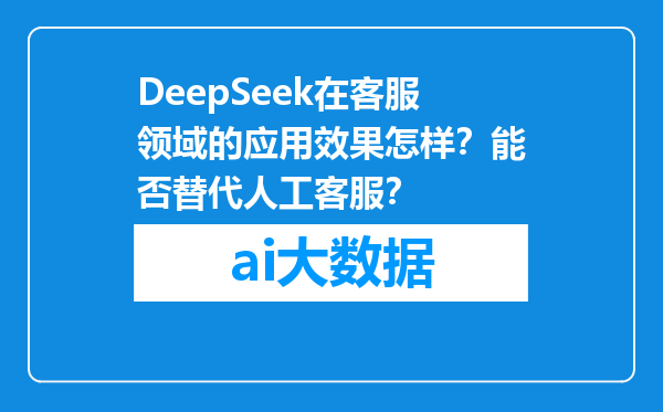 DeepSeek在客服领域的应用效果怎样？能否替代人工客服？