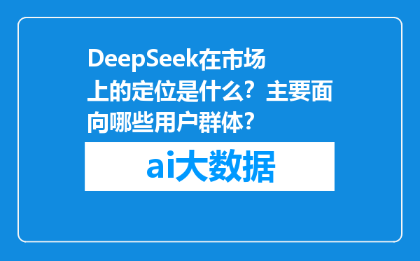 DeepSeek在市场上的定位是什么？主要面向哪些用户群体？