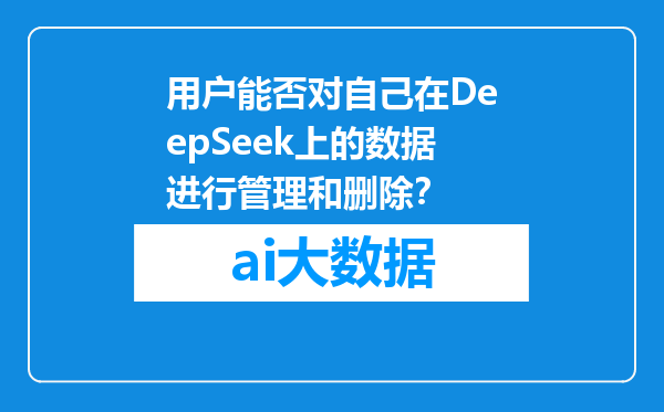 用户能否对自己在DeepSeek上的数据进行管理和删除？