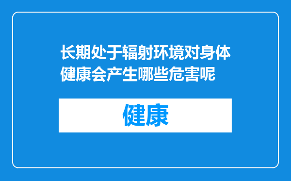 长期处于辐射环境对身体健康会产生哪些危害呢