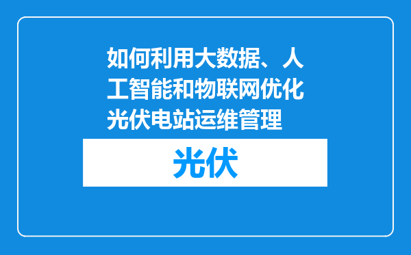 如何利用大数据、人工智能和物联网优化光伏电站运维管理