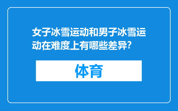 女子冰雪运动和男子冰雪运动在难度上有哪些差异？
