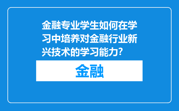 金融专业学生如何在学习中培养对金融行业新兴技术的学习能力？