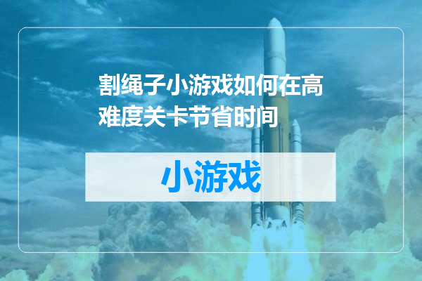 割绳子小游戏如何在高难度关卡节省时间