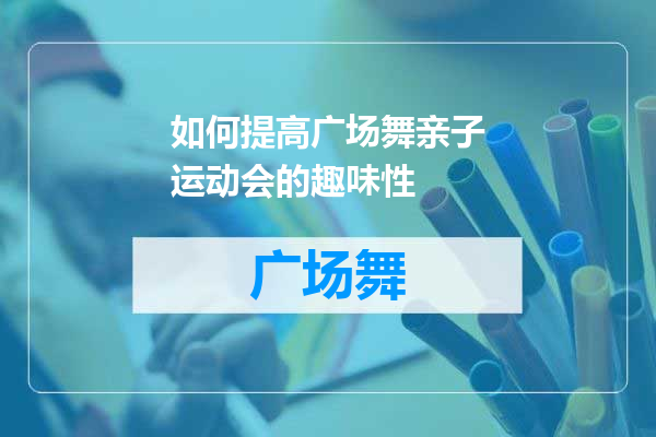 如何提高广场舞亲子运动会的趣味性
