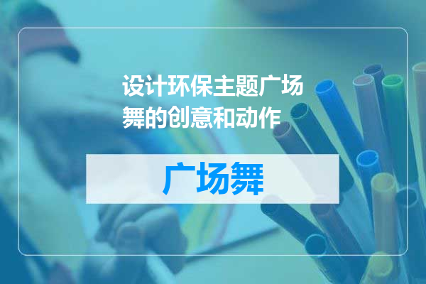 设计环保主题广场舞的创意和动作