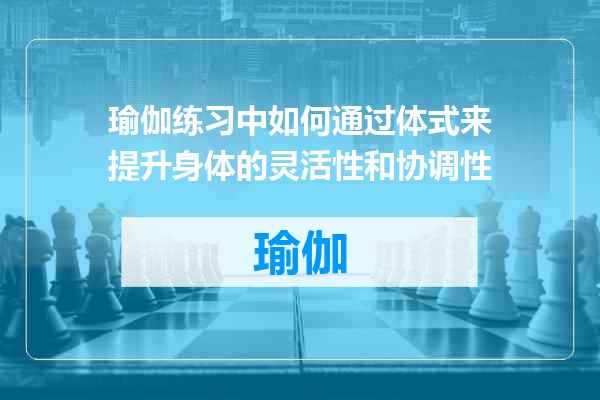 瑜伽练习中如何通过体式来提升身体的灵活性和协调性