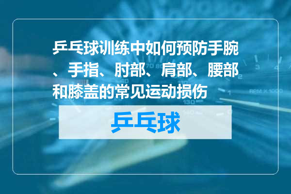 乒乓球训练中如何预防手腕、手指、肘部、肩部、腰部和膝盖的常见运动损伤