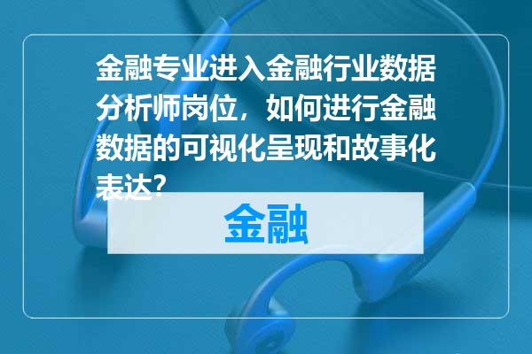 金融专业进入金融行业数据分析师岗位，如何进行金融数据的可视化呈现和故事化表达？