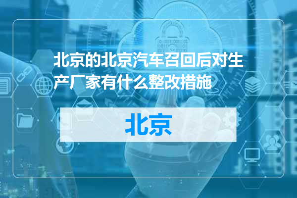 北京汽车召回后对生产厂家有什么整改措施