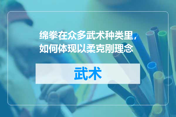 绵拳在众多武术种类里，如何体现以柔克刚理念