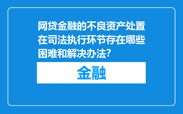 网贷金融的不良资产处置在司法执行环节存在哪些困难和解决办法？