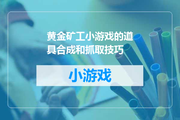 黄金矿工小游戏的道具合成和抓取技巧