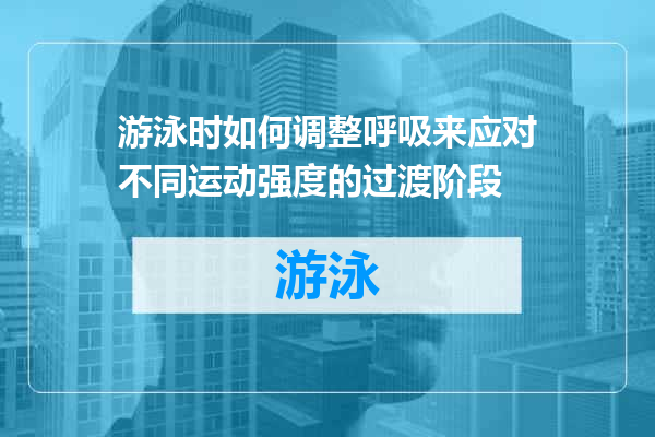 游泳时如何调整呼吸来应对不同运动强度的过渡阶段