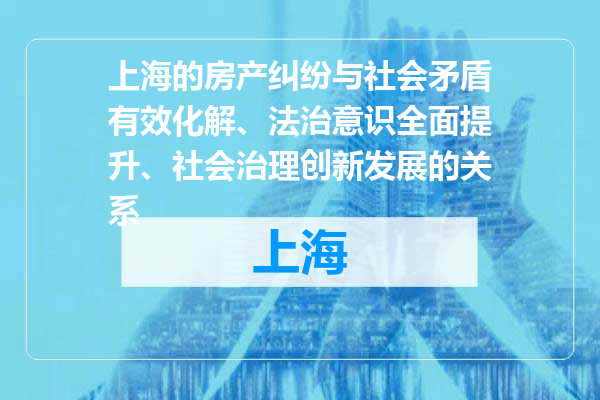上海的房产纠纷与社会矛盾有效化解、法治意识全面提升、社会治理创新发展的关系