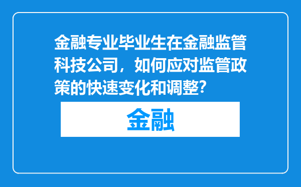 金融专业毕业生在金融监管科技公司，如何应对监管政策的快速变化和调整？