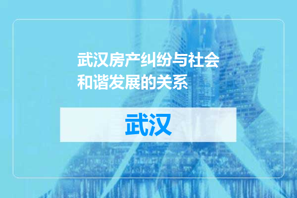 武汉房产纠纷与社会和谐发展的关系