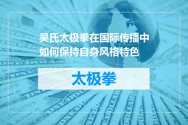 吴氏太极拳在国际传播中如何保持自身风格特色