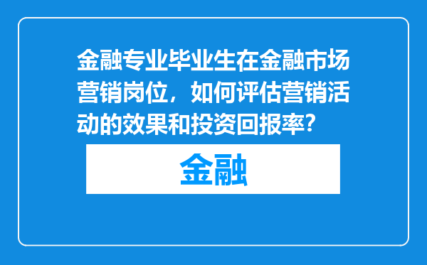 金融专业毕业生在金融市场营销岗位，如何评估营销活动的效果和投资回报率？