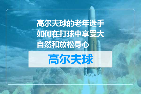 高尔夫球的老年选手如何在打球中享受大自然和放松身心