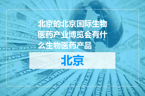 北京国际生物医药产业博览会有什么生物医药产品