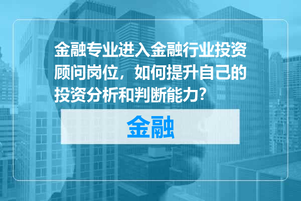 金融专业进入金融行业投资顾问岗位，如何提升自己的投资分析和判断能力？