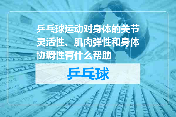 乒乓球运动对身体的关节灵活性、肌肉弹性和身体协调性有什么帮助