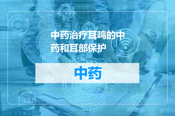 中药治疗耳鸣的中药和耳部保护