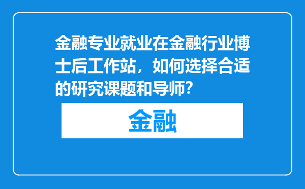 金融专业就业在金融行业博士后工作站，如何选择合适的研究课题和导师？