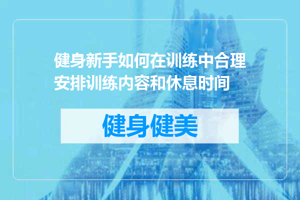 健身新手如何在训练中合理安排训练内容和休息时间