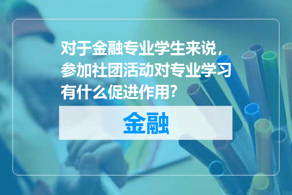 对于金融专业学生来说，参加社团活动对专业学习有什么促进作用？