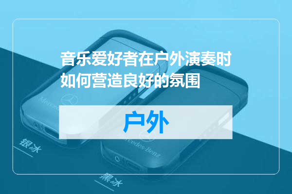 音乐爱好者在户外演奏时如何营造良好的氛围