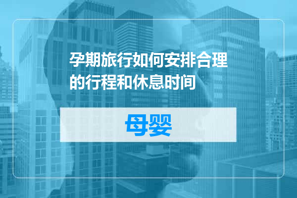孕期旅行如何安排合理的行程和休息时间