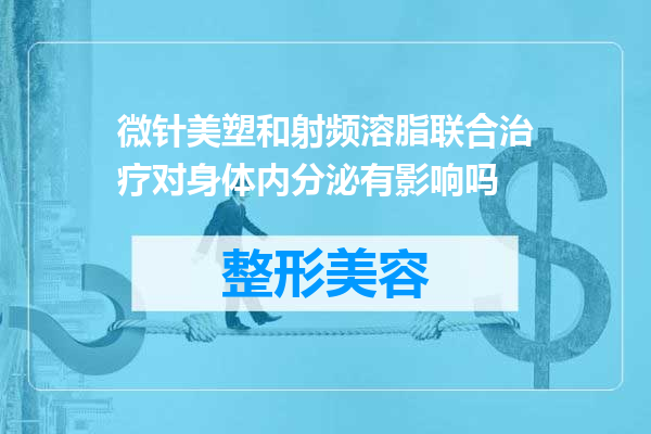 微针美塑和射频溶脂联合治疗对身体内分泌有影响吗
