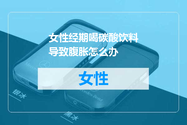 女性经期喝碳酸饮料导致腹胀怎么办