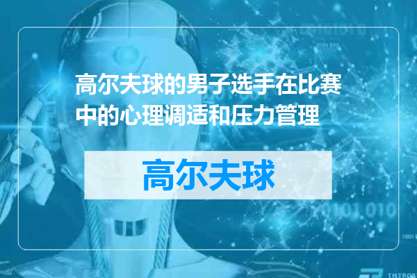 高尔夫球的男子选手在比赛中的心理调适和压力管理