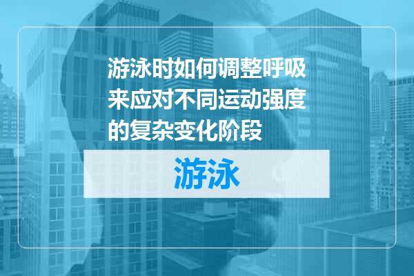 游泳时如何调整呼吸来应对不同运动强度的复杂变化阶段