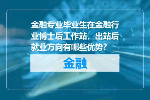 金融专业毕业生在金融行业博士后工作站，出站后就业方向有哪些优势？