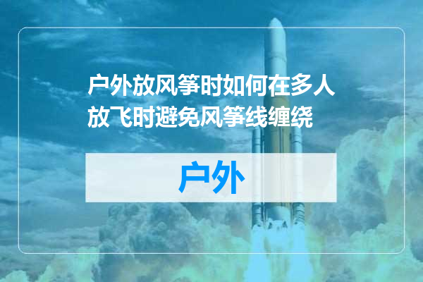 户外放风筝时如何在多人放飞时避免风筝线缠绕