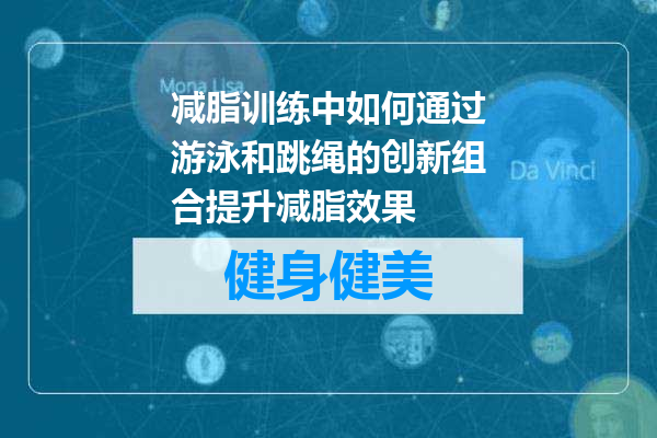 减脂训练中如何通过游泳和跳绳的创新组合提升减脂效果