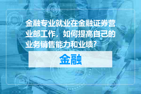 金融专业就业在金融证券营业部工作，如何提高自己的业务销售能力和业绩？