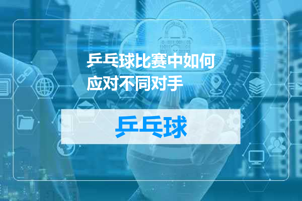 乒乓球比赛中如何应对不同对手