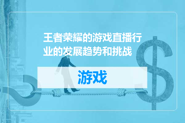王者荣耀的游戏直播行业的发展趋势和挑战