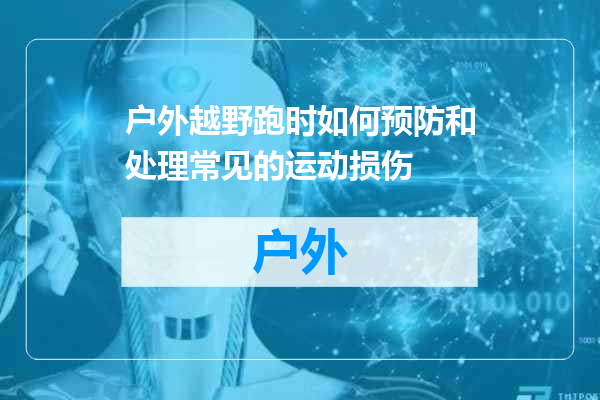 户外越野跑时如何预防和处理常见的运动损伤