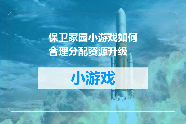 保卫家园小游戏如何合理分配资源升级