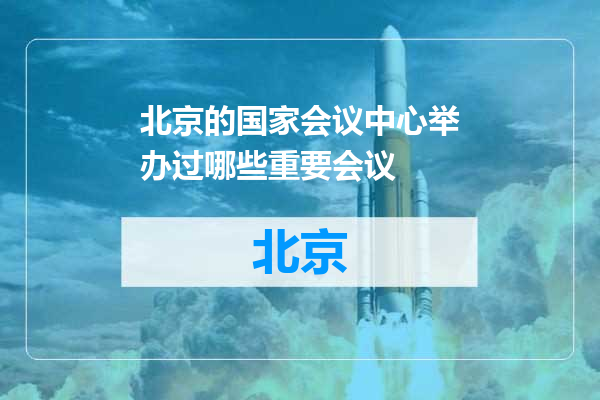 北京的国家会议中心举办过哪些重要会议