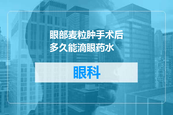 眼部麦粒肿手术后多久能滴眼药水