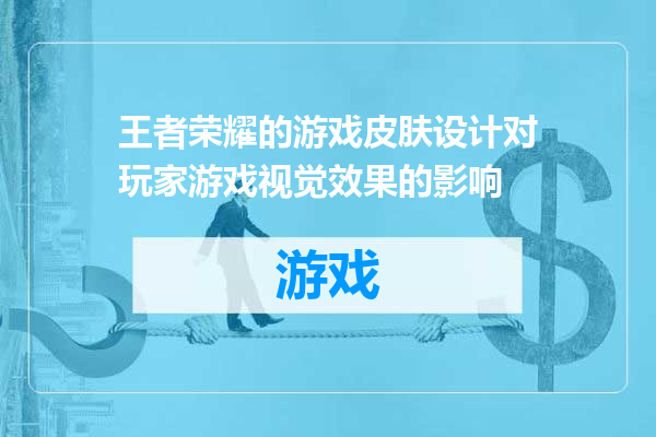 王者荣耀的游戏皮肤设计对玩家游戏视觉效果的影响