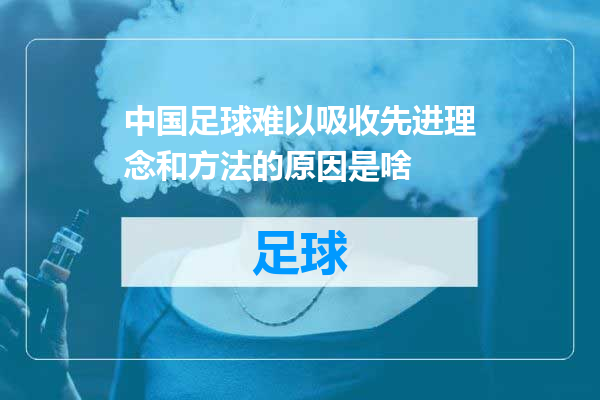 中国足球难以吸收先进理念和方法的原因是啥